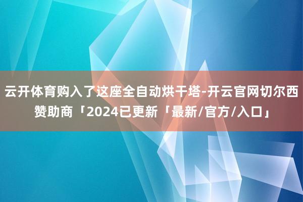 云开体育购入了这座全自动烘干塔-开云官网切尔西赞助商「2024已更新「最新/官方/入口」