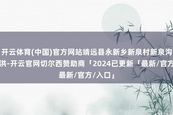 开云体育(中国)官方网站靖远县永新乡新泉村新泉沟发生山洪-开云官网切尔西赞助商「2024已更新「最新/官方/入口」