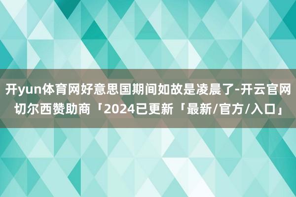 开yun体育网好意思国期间如故是凌晨了-开云官网切尔西赞助商「2024已更新「最新/官方/入口」