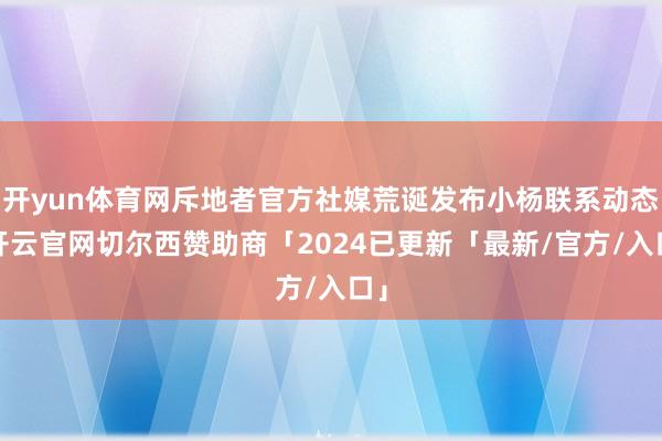开yun体育网斥地者官方社媒荒诞发布小杨联系动态-开云官网切尔西赞助商「2024已更新「最新/官方/入口」