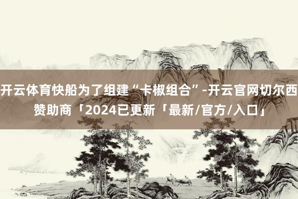 开云体育快船为了组建“卡椒组合”-开云官网切尔西赞助商「2024已更新「最新/官方/入口」