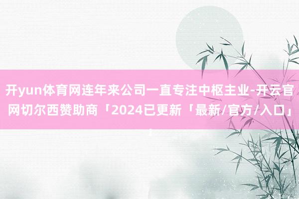 开yun体育网连年来公司一直专注中枢主业-开云官网切尔西赞助商「2024已更新「最新/官方/入口」