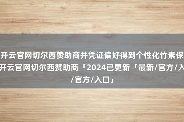 开云官网切尔西赞助商并凭证偏好得到个性化竹素保举-开云官网切尔西赞助商「2024已更新「最新/官方/入口」