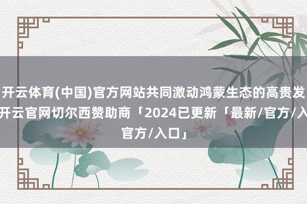 开云体育(中国)官方网站共同激动鸿蒙生态的高贵发展-开云官网切尔西赞助商「2024已更新「最新/官方/入口」