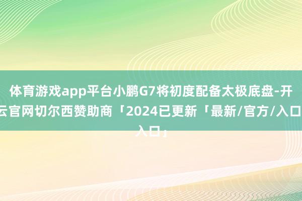 体育游戏app平台小鹏G7将初度配备太极底盘-开云官网切尔西赞助商「2024已更新「最新/官方/入口」