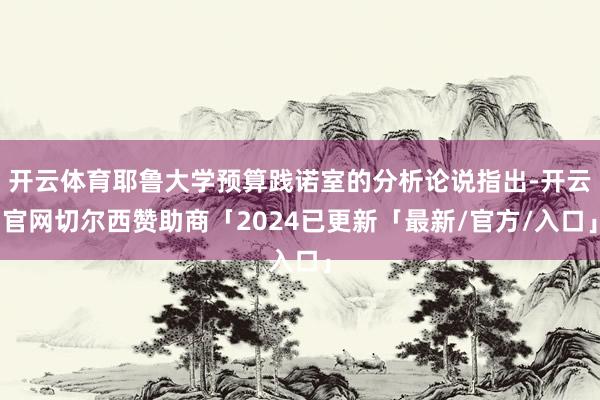 开云体育耶鲁大学预算践诺室的分析论说指出-开云官网切尔西赞助商「2024已更新「最新/官方/入口」