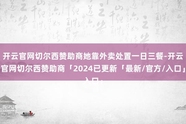 开云官网切尔西赞助商她靠外卖处置一日三餐-开云官网切尔西赞助商「2024已更新「最新/官方/入口」