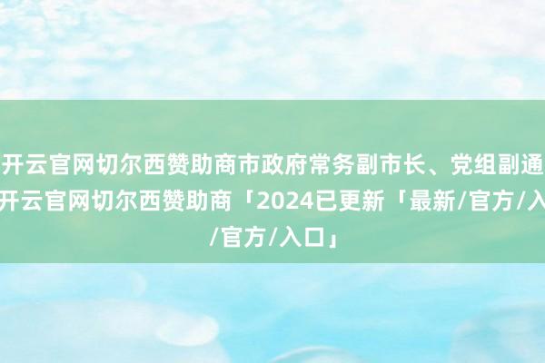 开云官网切尔西赞助商市政府常务副市长、党组副通知-开云官网切尔西赞助商「2024已更新「最新/官方/入口」