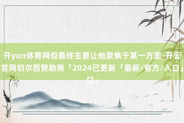 开yun体育网但最终主要让他聚焦于某一方面-开云官网切尔西赞助商「2024已更新「最新/官方/入口」