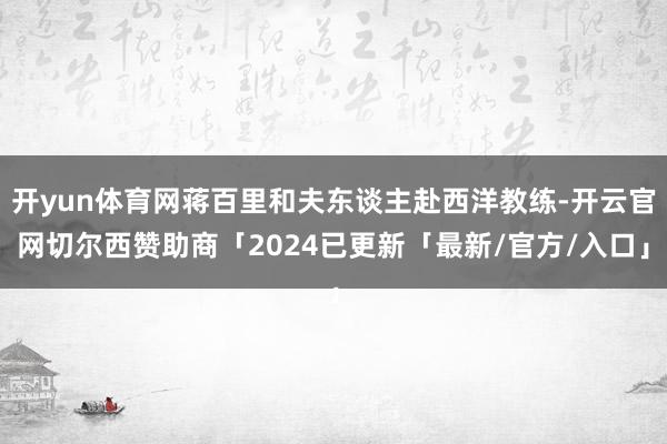 开yun体育网蒋百里和夫东谈主赴西洋教练-开云官网切尔西赞助商「2024已更新「最新/官方/入口」