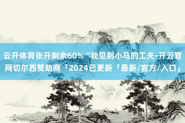云开体育张开剩余60%“我见到小马的工夫-开云官网切尔西赞助商「2024已更新「最新/官方/入口」