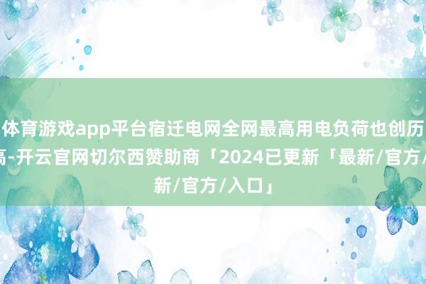 体育游戏app平台宿迁电网全网最高用电负荷也创历史新高-开云官网切尔西赞助商「2024已更新「最新/官方/入口」