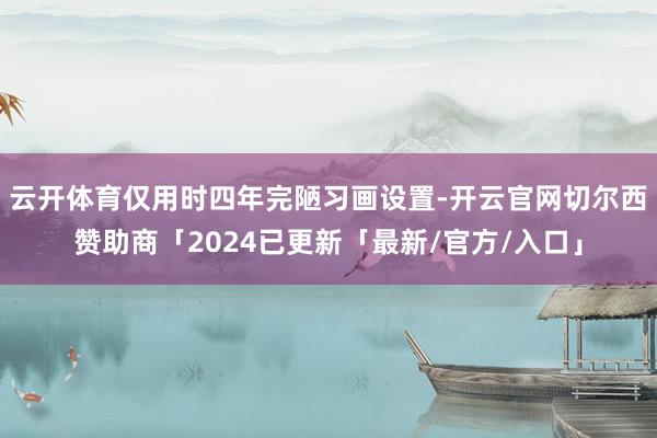 云开体育仅用时四年完陋习画设置-开云官网切尔西赞助商「2024已更新「最新/官方/入口」