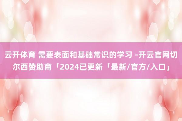 云开体育 需要表面和基础常识的学习 -开云官网切尔西赞助商「2024已更新「最新/官方/入口」