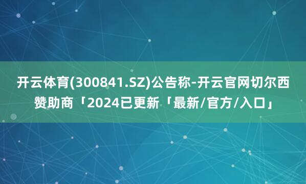开云体育(300841.SZ)公告称-开云官网切尔西赞助商「2024已更新「最新/官方/入口」
