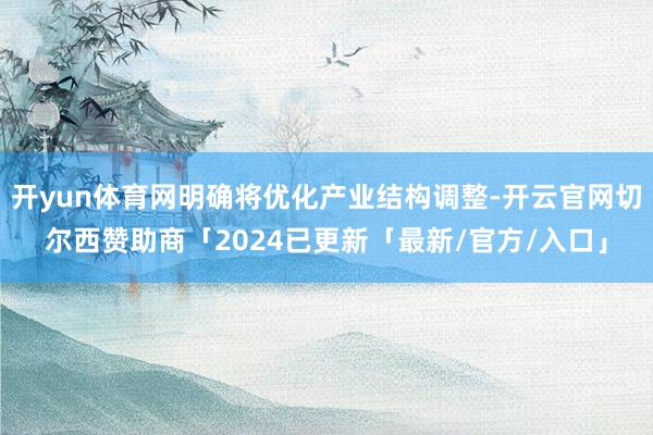 开yun体育网明确将优化产业结构调整-开云官网切尔西赞助商「2024已更新「最新/官方/入口」