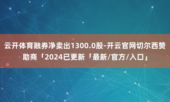 云开体育融券净卖出1300.0股-开云官网切尔西赞助商「2024已更新「最新/官方/入口」