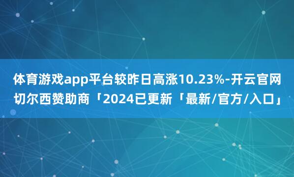 体育游戏app平台较昨日高涨10.23%-开云官网切尔西赞助商「2024已更新「最新/官方/入口」