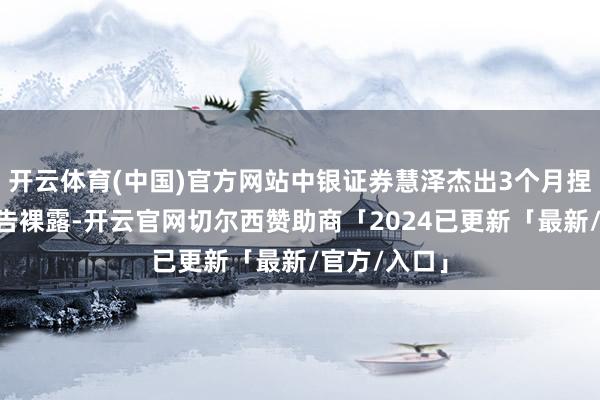 开云体育(中国)官方网站中银证券慧泽杰出3个月捏有A发布公告裸露-开云官网切尔西赞助商「2024已更新「最新/官方/入口」