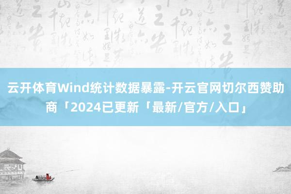 云开体育Wind统计数据暴露-开云官网切尔西赞助商「2024已更新「最新/官方/入口」