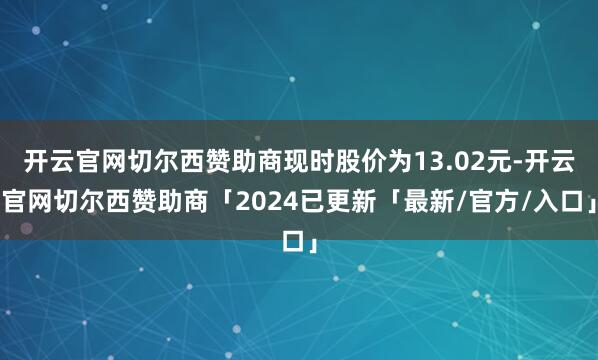 开云官网切尔西赞助商现时股价为13.02元-开云官网切尔西赞助商「2024已更新「最新/官方/入口」