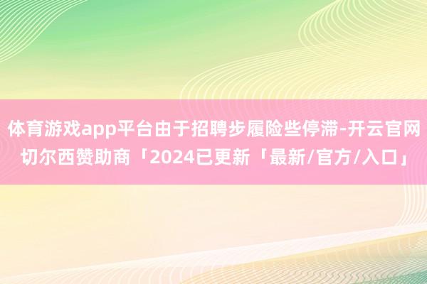 体育游戏app平台由于招聘步履险些停滞-开云官网切尔西赞助商「2024已更新「最新/官方/入口」