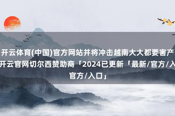 开云体育(中国)官方网站并将冲击越南大大都要害产业-开云官网切尔西赞助商「2024已更新「最新/官方/入口」