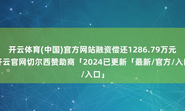 开云体育(中国)官方网站融资偿还1286.79万元-开云官网切尔西赞助商「2024已更新「最新/官方/入口」