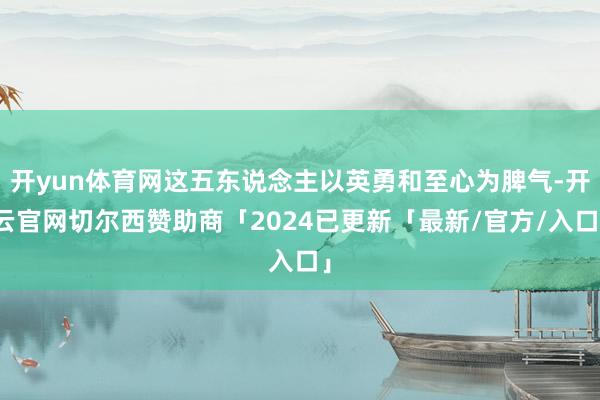 开yun体育网这五东说念主以英勇和至心为脾气-开云官网切尔西赞助商「2024已更新「最新/官方/入口」