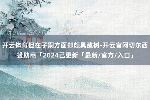 开云体育但在子嗣方面却颇具建树-开云官网切尔西赞助商「2024已更新「最新/官方/入口」