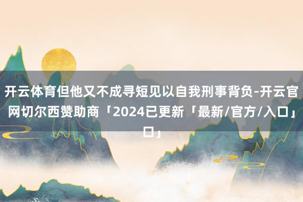 开云体育但他又不成寻短见以自我刑事背负-开云官网切尔西赞助商「2024已更新「最新/官方/入口」