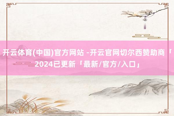 开云体育(中国)官方网站 -开云官网切尔西赞助商「2024已更新「最新/官方/入口」