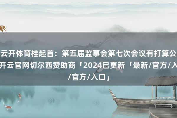 云开体育桂起首：第五届监事会第七次会议有打算公告-开云官网切尔西赞助商「2024已更新「最新/官方/入口」