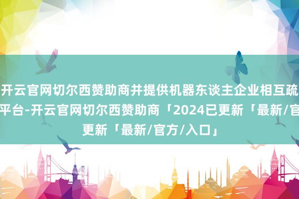 开云官网切尔西赞助商并提供机器东谈主企业相互疏浚对话的平台-开云官网切尔西赞助商「2024已更新「最新/官方/入口」