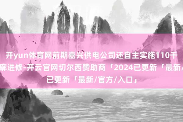 开yun体育网前期嘉兴供电公司还自主实施110千伏沈荡变轮廓进修-开云官网切尔西赞助商「2024已更新「最新/官方/入口」