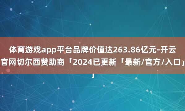 体育游戏app平台品牌价值达263.86亿元-开云官网切尔西赞助商「2024已更新「最新/官方/入口」