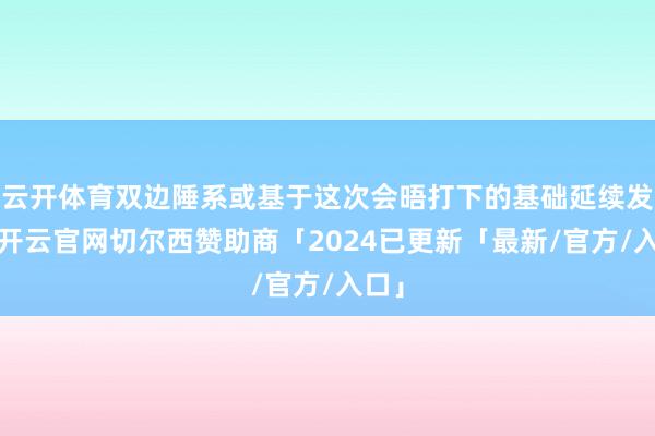 云开体育双边陲系或基于这次会晤打下的基础延续发展-开云官网切尔西赞助商「2024已更新「最新/官方/入口」