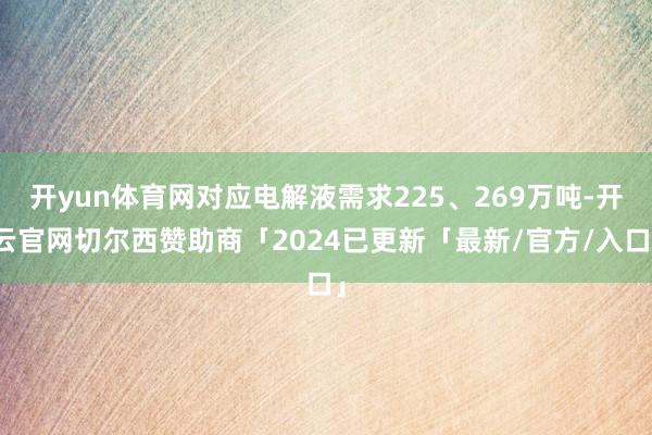 开yun体育网对应电解液需求225、269万吨-开云官网切尔西赞助商「2024已更新「最新/官方/入口」