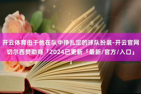 开云体育由于他在队中挣扎定的球队扮装-开云官网切尔西赞助商「2024已更新「最新/官方/入口」