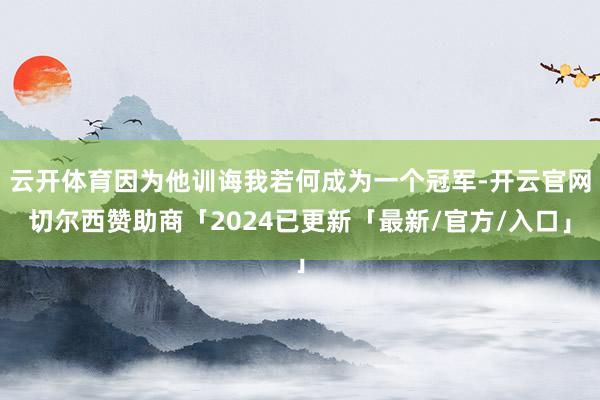 云开体育因为他训诲我若何成为一个冠军-开云官网切尔西赞助商「2024已更新「最新/官方/入口」
