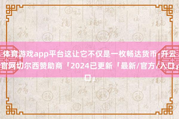 体育游戏app平台这让它不仅是一枚畅达货币-开云官网切尔西赞助商「2024已更新「最新/官方/入口」