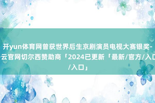 开yun体育网曾获世界后生京剧演员电视大赛银奖-开云官网切尔西赞助商「2024已更新「最新/官方/入口」