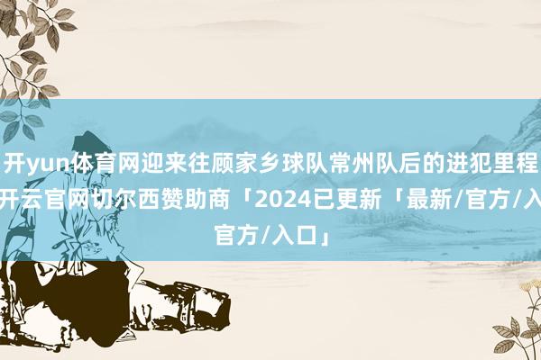开yun体育网迎来往顾家乡球队常州队后的进犯里程碑-开云官网切尔西赞助商「2024已更新「最新/官方/入口」