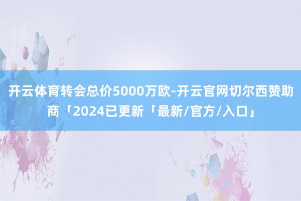 开云体育转会总价5000万欧-开云官网切尔西赞助商「2024已更新「最新/官方/入口」