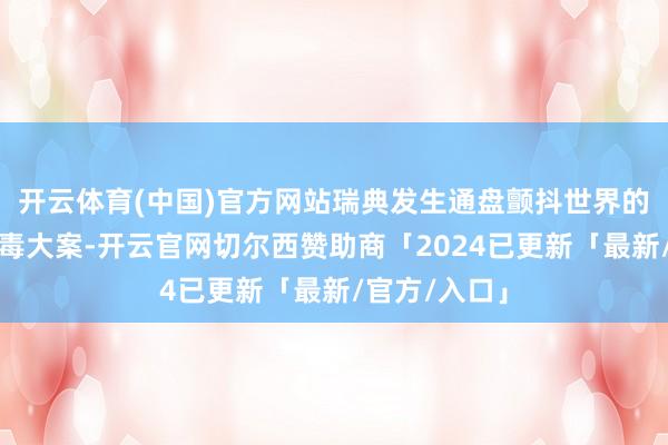 开云体育(中国)官方网站瑞典发生通盘颤抖世界的集体食物中毒大案-开云官网切尔西赞助商「2024已更新「最新/官方/入口」