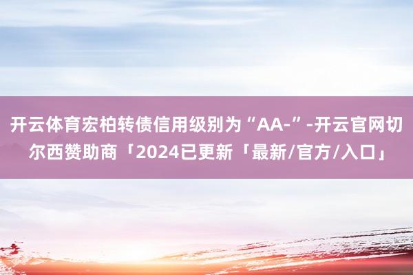 开云体育宏柏转债信用级别为“AA-”-开云官网切尔西赞助商「2024已更新「最新/官方/入口」