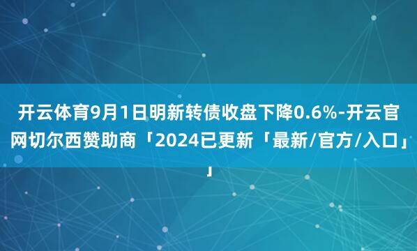 开云体育9月1日明新转债收盘下降0.6%-开云官网切尔西赞助商「2024已更新「最新/官方/入口」