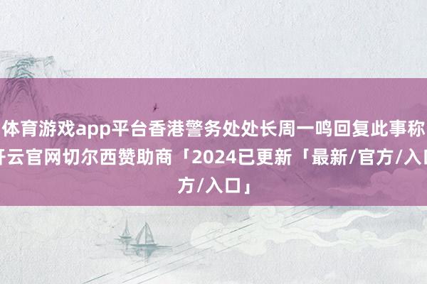 体育游戏app平台香港警务处处长周一鸣回复此事称-开云官网切尔西赞助商「2024已更新「最新/官方/入口」