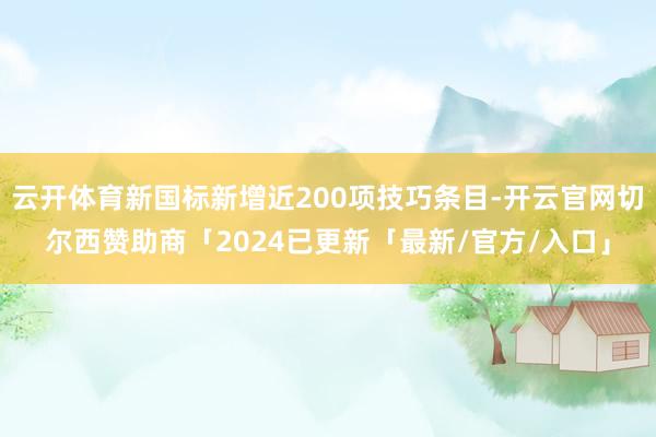 云开体育新国标新增近200项技巧条目-开云官网切尔西赞助商「2024已更新「最新/官方/入口」