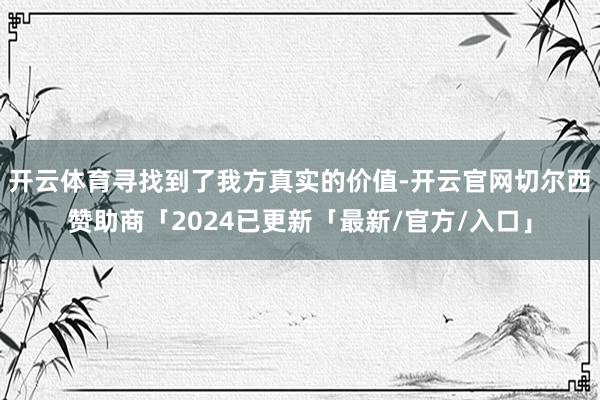开云体育寻找到了我方真实的价值-开云官网切尔西赞助商「2024已更新「最新/官方/入口」